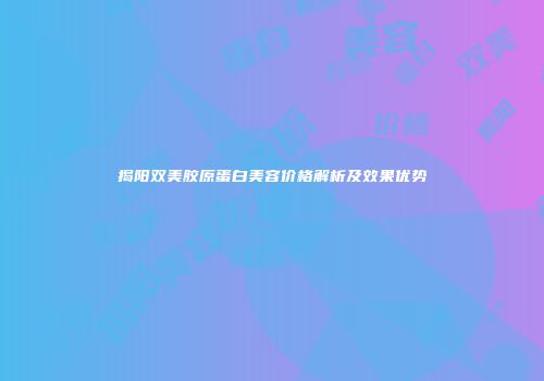 揭阳双美胶原蛋白美容价格解析及效果优势