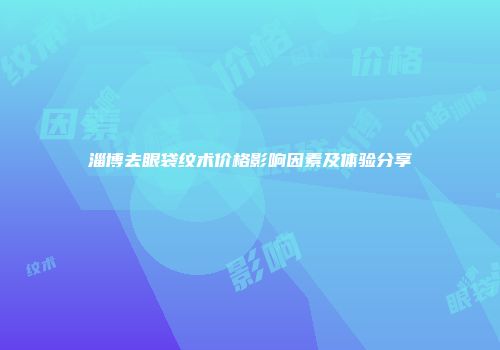 淄博去眼袋纹术价格影响因素及体验分享