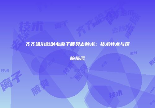 齐齐哈尔微创电离子腋臭去除术：技术特点与医院排名