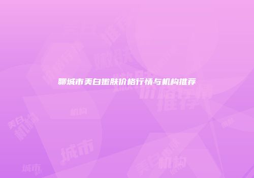 聊城市美白嫩肤价格行情与机构推荐