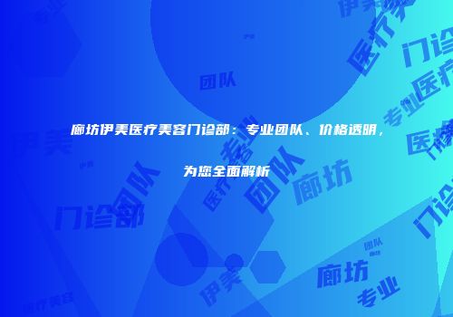廊坊伊美医疗美容门诊部：专业团队、价格透明，为您全面解析