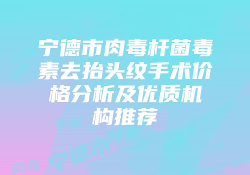 宁德市肉毒杆菌毒素去抬头纹手术价格分析及优质机构推荐