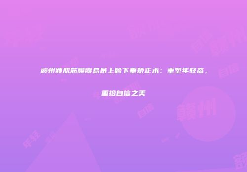 赣州额肌筋膜瓣悬吊上睑下垂矫正术：重塑年轻态，重拾自信之美