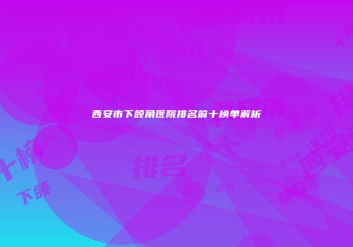 西安市下颌角医院排名前十榜单解析
