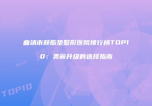 曲靖市颊脂垫整形医院排行榜TOP10：美丽升级的选择指南