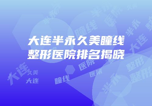 大连半永久美瞳线整形医院排名揭晓