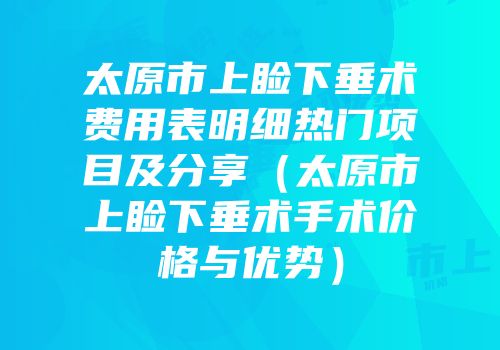 太原市上睑下垂术费用表明细热门项目及分享（太原市上睑下垂术手术价格与优势）
