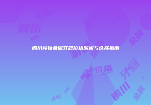铜川纯钛金属牙冠价格解析与选择指南