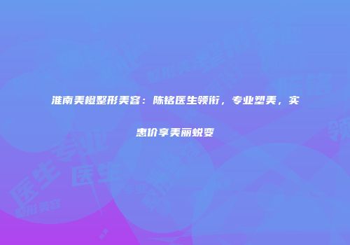 淮南美橙整形美容：陈铭医生领衔，专业塑美，实惠价享美丽蜕变