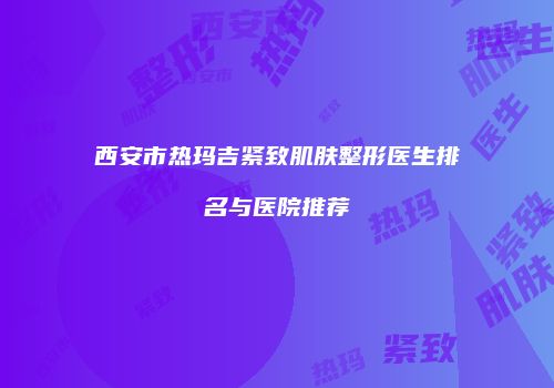 西安市热玛吉紧致肌肤整形医生排名与医院推荐