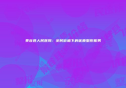 景谷县人民医院：亲民价格下的优质整形服务