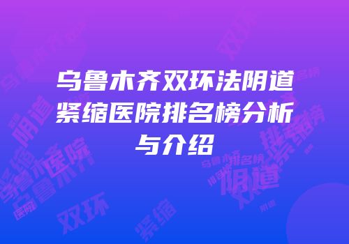 乌鲁木齐双环法阴道紧缩医院排名榜分析与介绍