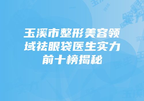 玉溪市整形美容领域祛眼袋医生实力前十榜揭秘