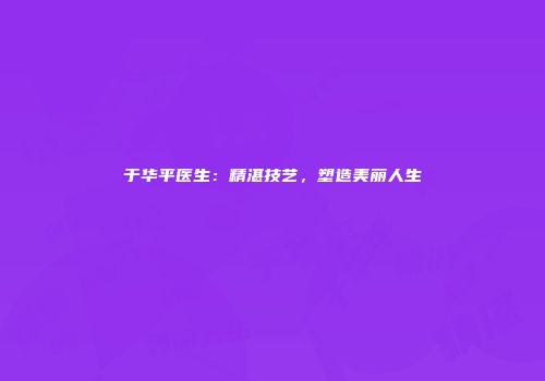 于华平医生：精湛技艺，塑造美丽人生