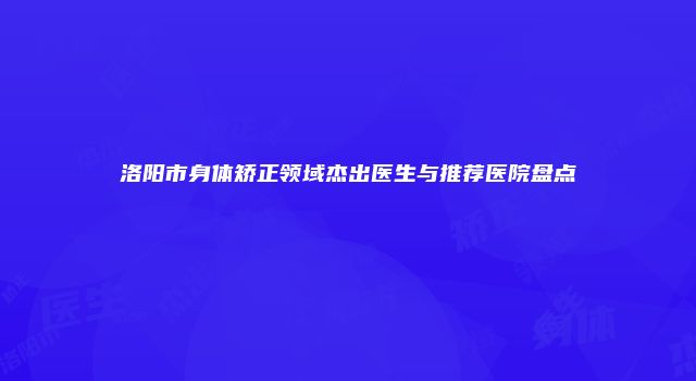洛阳市身体矫正领域杰出医生与推荐医院盘点
