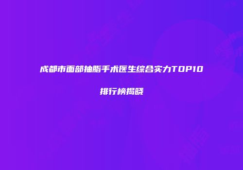 成都市面部抽脂手术医生综合实力TOP10排行榜揭晓
