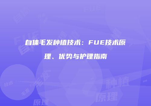 自体毛发种植技术：FUE技术原理、优势与护理指南