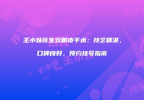 王小妹医生双眼皮手术：技艺精湛，口碑良好，预约挂号指南