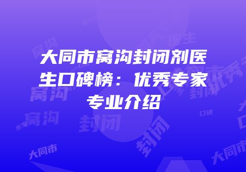 大同市窝沟封闭剂医生口碑榜：优秀专家专业介绍