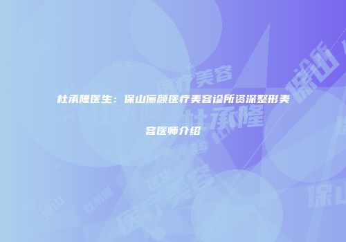 杜承隆医生：保山俪颜医疗美容诊所资深整形美容医师介绍