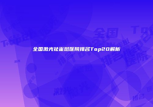 全国激光祛雀斑医院排名Top20解析