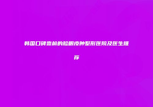 韩国口碑靠前的脸眼皮肿整形医院及医生推荐
