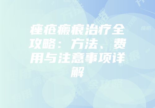 痤疮瘢痕治疗全攻略：方法、费用与注意事项详解