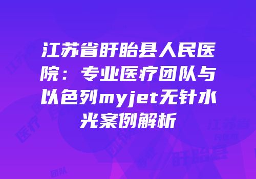 江苏省盱眙县人民医院：专业医疗团队与以色列myjet无针水光案例解析