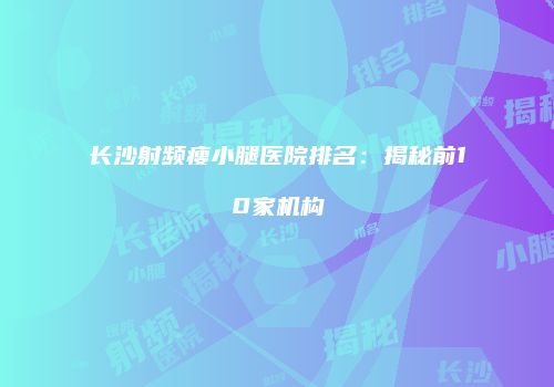 长沙射频瘦小腿医院排名：揭秘前10家机构