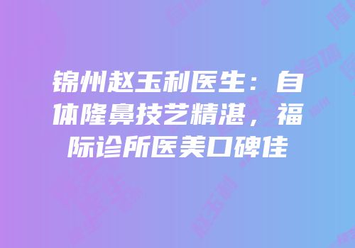 锦州赵玉利医生：自体隆鼻技艺精湛，福际诊所医美口碑佳