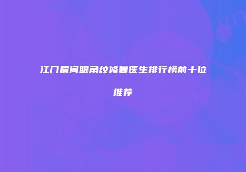 江门眉间眼角纹修复医生排行榜前十位推荐