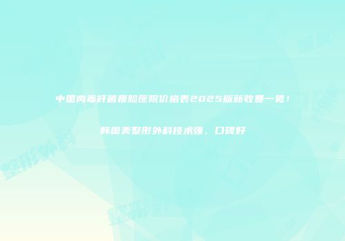 中国肉毒杆菌瘦脸医院价格表2025版新收费一览！韩国美整形外科技术强、口碑好