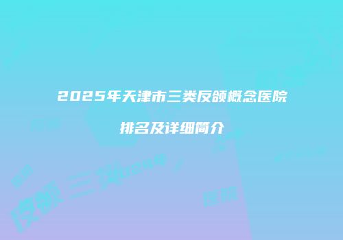 2025年天津市三类反颌概念医院排名及详细简介