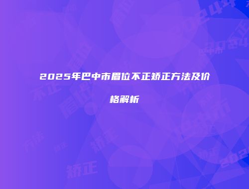 2025年巴中市眉位不正矫正方法及价格解析