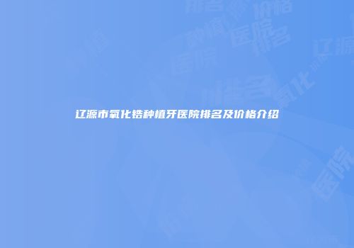 辽源市氧化锆种植牙医院排名及价格介绍
