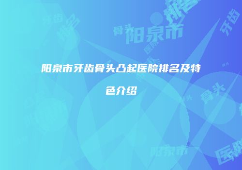 阳泉市牙齿骨头凸起医院排名及特色介绍