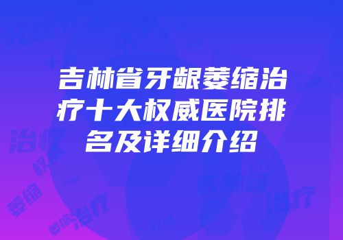 吉林省牙龈萎缩治疗十大权威医院排名及详细介绍