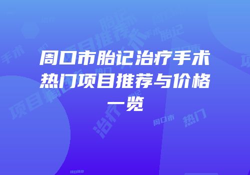 周口市胎记治疗手术热门项目推荐与价格一览
