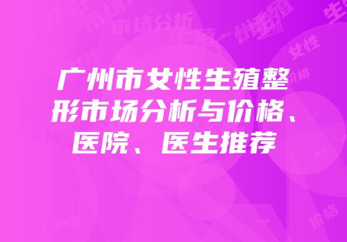 广州市女性生殖整形市场分析与价格、医院、医生推荐