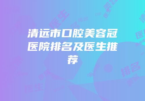 清远市口腔美容冠医院排名及医生推荐