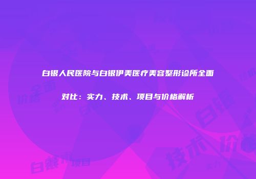 白银人民医院与白银伊美医疗美容整形诊所全面对比：实力、技术、项目与价格解析