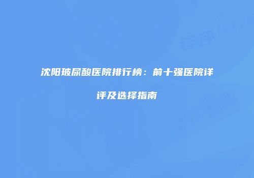 沈阳玻尿酸医院排行榜：前十强医院详评及选择指南