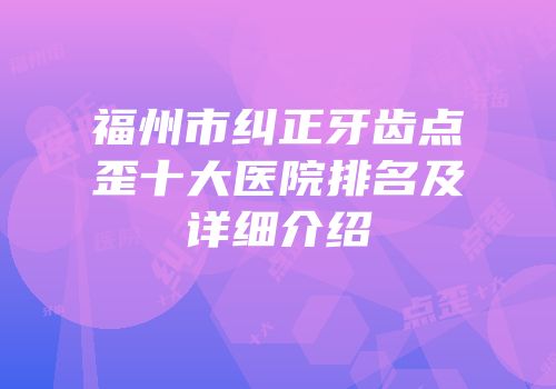 福州市纠正牙齿点歪十大医院排名及详细介绍