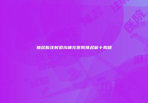 玻尿酸注射泪沟填充医院排名前十揭晓