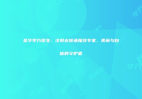 金华李方医生：注射去除鱼尾纹专家，美丽与自信的守护者