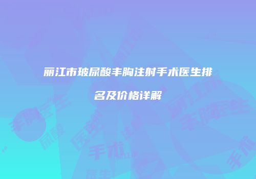 丽江市玻尿酸丰胸注射手术医生排名及价格详解