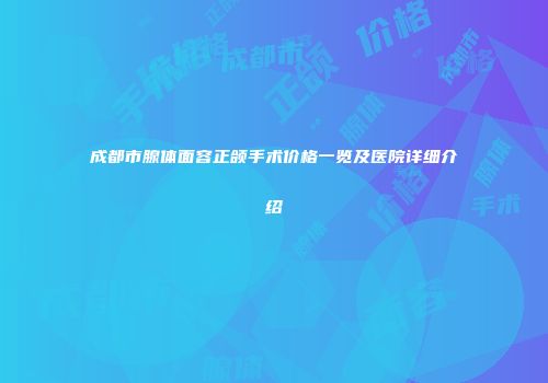 成都市腺体面容正颌手术价格一览及医院详细介绍