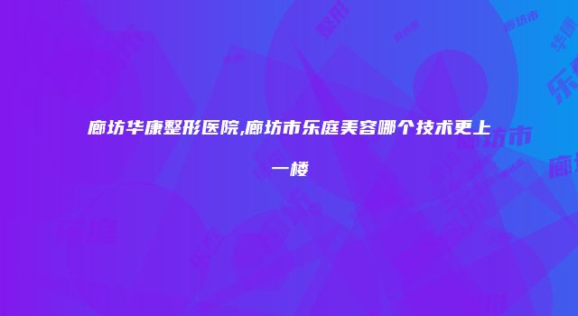 廊坊华康整形医院,廊坊市乐庭美容哪个技术更上一楼