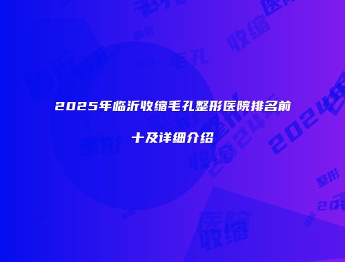 2025年临沂收缩毛孔整形医院排名前十及详细介绍