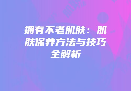 拥有不老肌肤：肌肤保养方法与技巧全解析